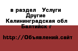  в раздел : Услуги » Другие . Калининградская обл.,Балтийск г.